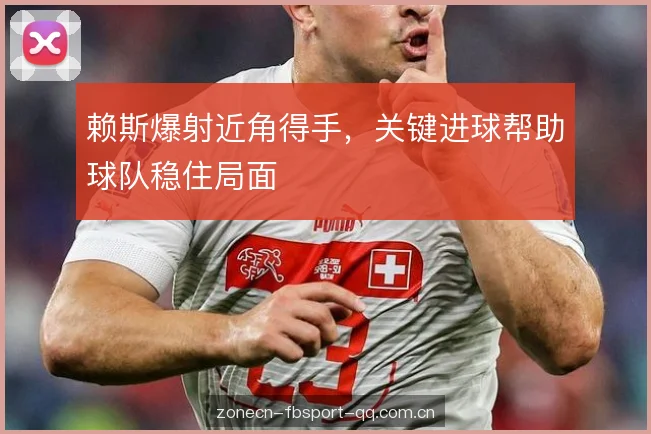 赖斯爆射近角得手,关键进球帮助球队稳住局面 赖斯爆射近角得手,关键进球帮助球队稳住局面